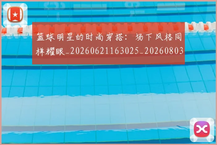 篮球明星的时尚穿搭：场下风格同样耀眼_20260621163025_20260803141318