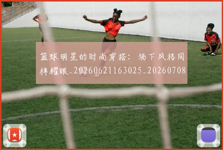 篮球明星的时尚穿搭：场下风格同样耀眼_20260621163025_20260708200606_20260804164917